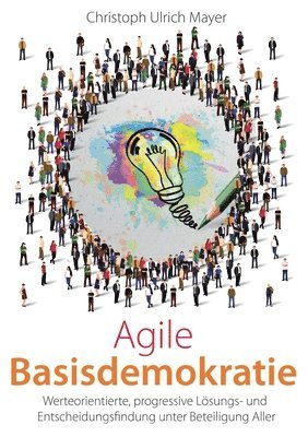 Christoph Ulrich Mayer - Agile Basisdemokratie: Werteorientierte, progressive Lösungs- und Entscheidungsfindung unter Beteiligung Aller, Häftad