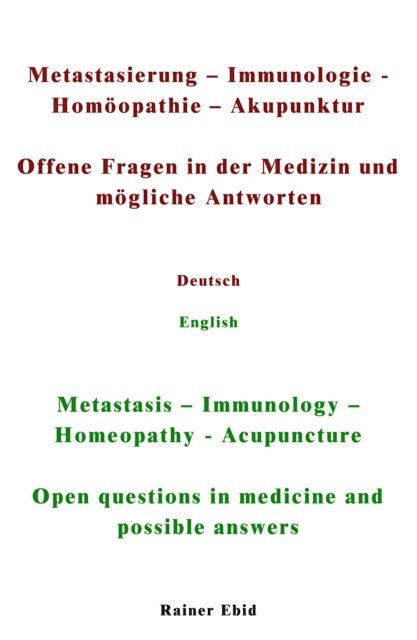 Rainer Ebid - Metastasierung-Immunologie-Homöopathie-Akupunktur Offene Fragen in der Medizin und mögliche Antworten Deutsch English Metastasis-Immunology-Homeopathy-Acupuncuture Open questions in medicine and possible answers, E-bok
