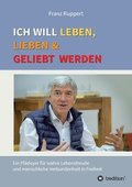Ich will leben, lieben und geliebt werden: Ein Pl�doyer f�r wahre Lebensfreude und menschliche Verbundenheit in Freiheit