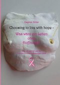 Choosing to live with hope - Was wre ein Leben ohne Hoffnung?: Wie ich seit 20 Jahren mit drei Krebserkrankungen lebe