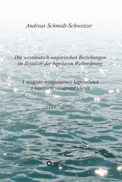Andreas Schmidt-Schweizer - Die westdeutsch-ungarischen Beziehungen im Zeitalter der bipolaren Weltordnung (1947-1990)     A magyar-nyugatnémet kapcsolatok a bipoláris világrend idején (1947-1990), E-bok