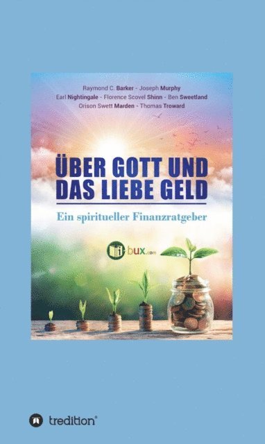 Ben Sweetland, Florence Scovel Shinn, Thomas Troward, Earl NIghtingale, Dr. Raymond Charles Barker, Dr. Joseph Murphy, Orison Swett Marden, I-Bux.Com - Über Gott und das liebe Geld, E-bok