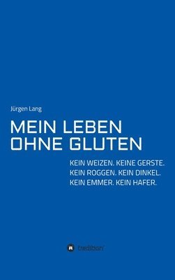 Jürgen Lang - Mein Leben Ohne Gluten: Kein Weizen. Keine Gerste. Kein Roggen. Kein Dinkel. Kein Emmer. Kein Hafer., Inbunden