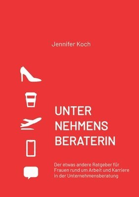 Jennifer Koch - Unternehmensberaterin: Der etwas andere Ratgeber für Frauen rund um Arbeit und Karriere in der Unternehmensberatung, Häftad