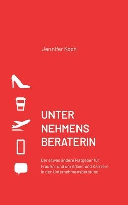 Jennifer Koch - Unternehmensberaterin: Der etwas andere Ratgeber für Frauen rund um Arbeit und Karriere in der Unternehmensberatung, Inbunden
