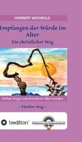 Sieben Wege zum kreativen �lterwerden 5 - In W�rde Deinem Alter entgegen gehen: Empfangen der W�rde - Ein christlicher Weg