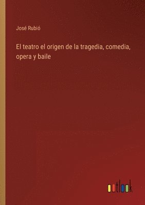 José Rubió - teatro el origen de la tragedia, comedia, opera y baile, Häftad