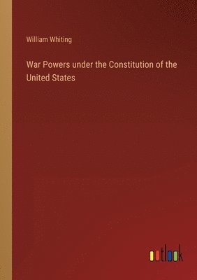 William Whiting - War Powers under the Constitution of the United States, Häftad