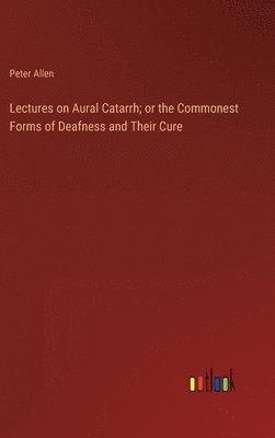 Peter Allen - Lectures on Aural Catarrh; or the Commonest Forms of Deafness and Their Cure, Inbunden
