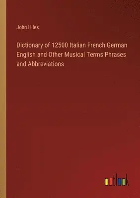 John Hiles - Dictionary of 12500 Italian French German English and Other Musical Terms Phrases and Abbreviations, Häftad. Tillgänglighet: Lägg i varukorg