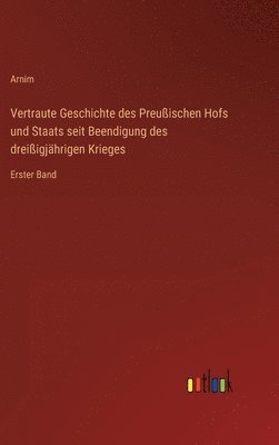 Arnim - Vertraute Geschichte des Preußischen Hofs und Staats seit Beendigung des dreißigjährigen Krieges, Inbunden
