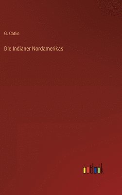 G Catlin - Indianer Nordamerikas, Inbunden