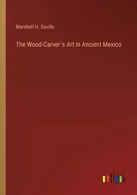 Marshall H Saville - Wood-Carver´s Art in Ancient Mexico, Häftad. Tillgänglighet: Lägg i varukorg