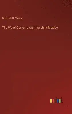 Marshall H Saville - Wood-Carver´s Art in Ancient Mexico, Inbunden. Tillgänglighet: Lägg i varukorg