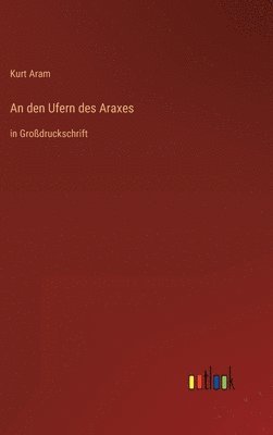 Kurt Aram - den Ufern des Araxes, Inbunden