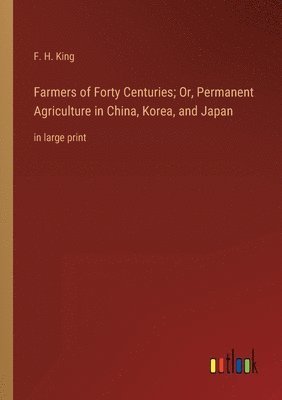 F H King - Farmers of Forty Centuries; Or, Permanent Agriculture in China, Korea, and Japan, Häftad