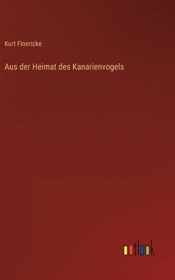 Kurt Floericke - Aus der Heimat des Kanarienvogels, Inbunden