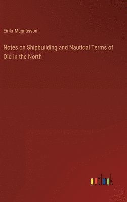 Eiríkr Magnússon - Notes on Shipbuilding and Nautical Terms of Old in the North, Inbunden