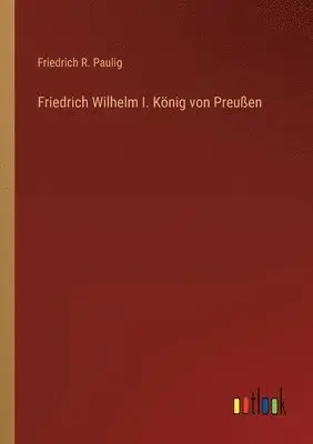 Friedrich R Paulig - Friedrich Wilhelm I. König von Preußen, Häftad. Tillgänglighet: Lägg i varukorg