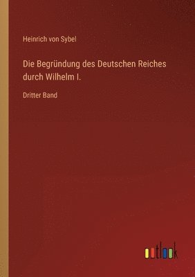 Heinrich Von Sybel - Begründung des Deutschen Reiches durch Wilhelm I., Häftad