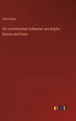 Julius Naue - vorrömischen Schwerter aus Kupfer, Bronze und Eisen, Inbunden. Tillgänglighet: Lägg i varukorg
