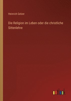 Heinrich Gelzer - Religion im Leben oder die christliche Sittenlehre, Häftad