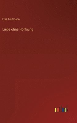 Else Feldmann - Liebe ohne Hoffnung, Inbunden