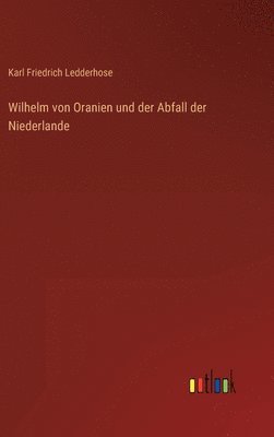 Karl Friedrich Ledderhose - Wilhelm von Oranien und der Abfall der Niederlande, Inbunden