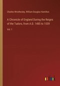 A Chronicle of England During the Reigns of the Tudors, from A.D. 1485 to 1559