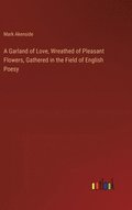 Garland of Love, Wreathed of Pleasant Flowers, Gathered in the Field of English Poesy