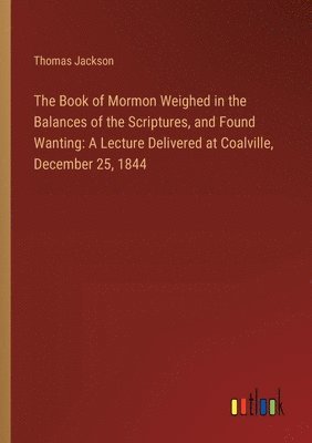 Book of Mormon Weighed in the Balances of the Scriptures, and Found Wanting