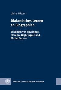 Ulrike Witten - Diakonisches Lernen an Biographien: Elisabeth Von Thuringen, Florence Nightingale Und Mutter Teresa, Inbunden