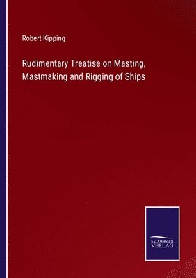 Robert Kipping - Rudimentary Treatise on Masting, Mastmaking and Rigging of Ships, Häftad