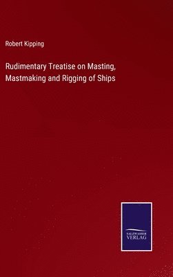 Robert Kipping - Rudimentary Treatise on Masting, Mastmaking and Rigging of Ships, Inbunden