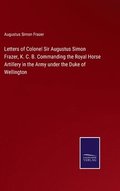 Letters of Colonel Sir Augustus Simon Frazer, K. C. B. Commanding the Royal Horse Artillery in the Army under the Duke of Wellington