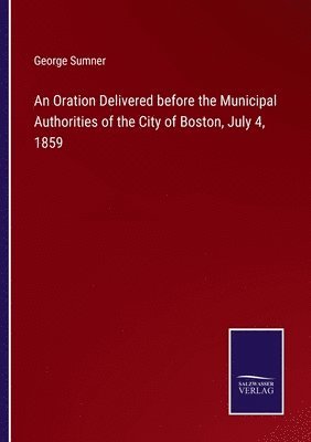 George Sumner - Oration Delivered before the Municipal Authorities of the City of Boston, July 4, 1859, Häftad. Tillgänglighet: Lägg i varukorg