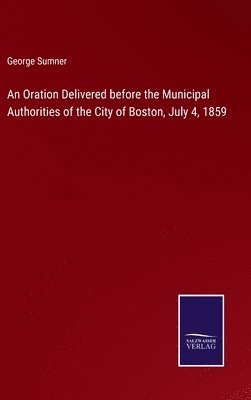 George Sumner - Oration Delivered before the Municipal Authorities of the City of Boston, July 4, 1859, Inbunden. Tillgänglighet: Lägg i varukorg