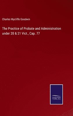 Charles Wycliffe Goodwin - Practice of Probate and Administration under 20 & 21 Vict., Cap. 77, Inbunden