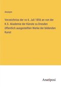 Verzeichniss der vo 6. Juli 1856 an von der K.S. Akademie der Knste zu Dresden ffentlich ausgestellten Werke der bildenden Kunst