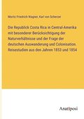 Republick Costa Rica in Central-Amerika mit besonderer Bercksichtigung der Naturverhltnisse und der Frage der deutschen Auswanderung und Colonisation. Reisestudien aus den Jahren 1853 und 1854
