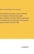 Republick Costa Rica in Central-Amerika mit besonderer Bercksichtigung der Naturverhltnisse und der Frage der deutschen Auswanderung und Colonisation. Reisestudien aus den Jahren 1853 und 1854