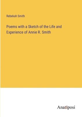 Rebekah Smith - Poems with a Sketch of the Life and Experience of Annie R. Smith, Häftad