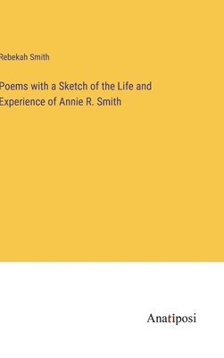 Rebekah Smith - Poems with a Sketch of the Life and Experience of Annie R. Smith, Inbunden