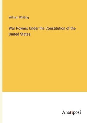 William Whiting - War Powers Under the Constitution of the United States, Häftad