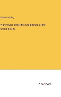 William Whiting - War Powers Under the Constitution of the United States, Inbunden