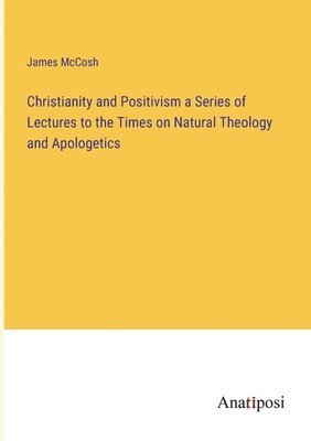 James McCosh - Christianity and Positivism a Series of Lectures to the Times on Natural Theology and Apologetics, Häftad