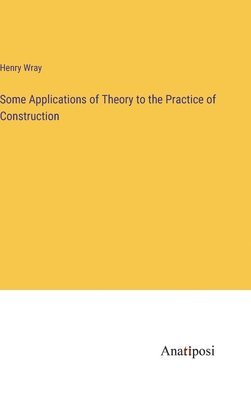 Henry Wray - Some Applications of Theory to the Practice of Construction, Inbunden