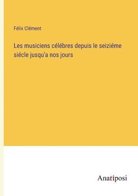 Félix Clément - Les musiciens célébres depuis le seiziéme siécle jusqu'a nos jours, Häftad
