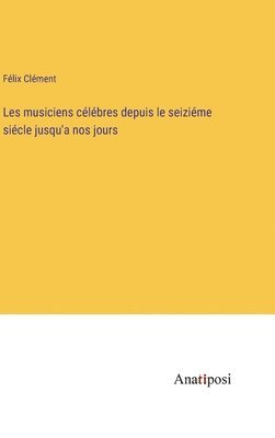 Félix Clément - Les musiciens célébres depuis le seiziéme siécle jusqu'a nos jours, Inbunden