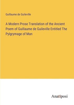 Modern Prose Translation of the Ancient Poem of Guillaume de Guileville Entitled The Pylgrymage of Man